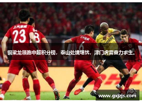 铜梁龙领跑中超积分榜，泰山处境堪忧，津门虎需奋力求生。